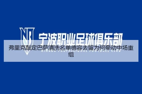 弗里克敲定巴萨清洗名单德容去留为何牵动中场重组