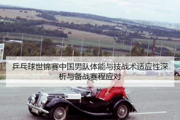 乒乓球世锦赛中国男队体能与技战术适应性深析与备战赛程应对