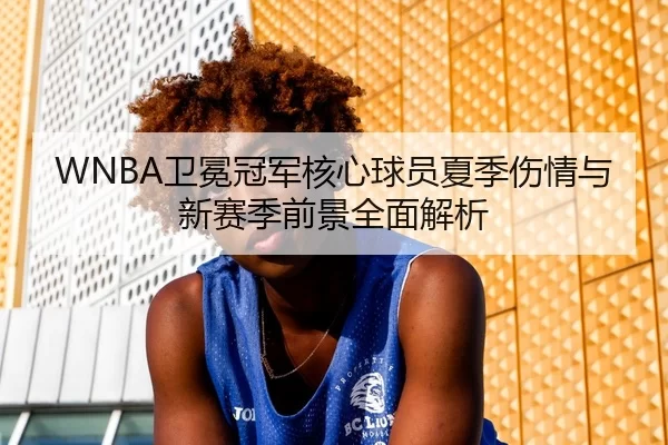 WNBA卫冕冠军核心球员夏季伤情与新赛季前景全面解析
