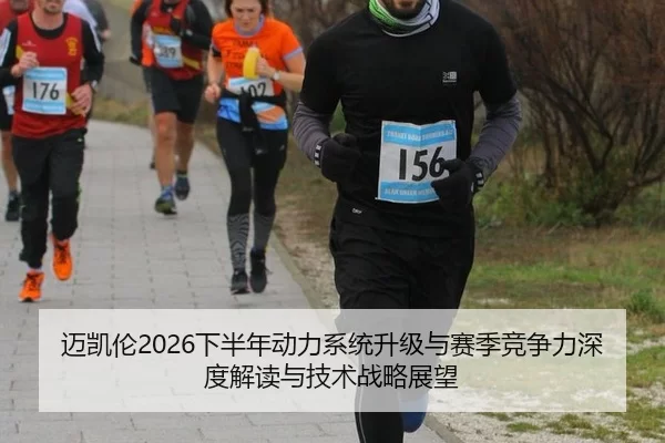 迈凯伦2026下半年动力系统升级与赛季竞争力深度解读与技术战略展望