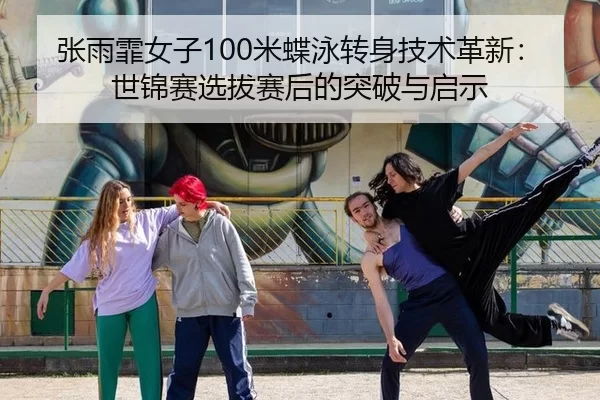 张雨霏女子100米蝶泳转身技术革新：世锦赛选拔赛后的突破与启示