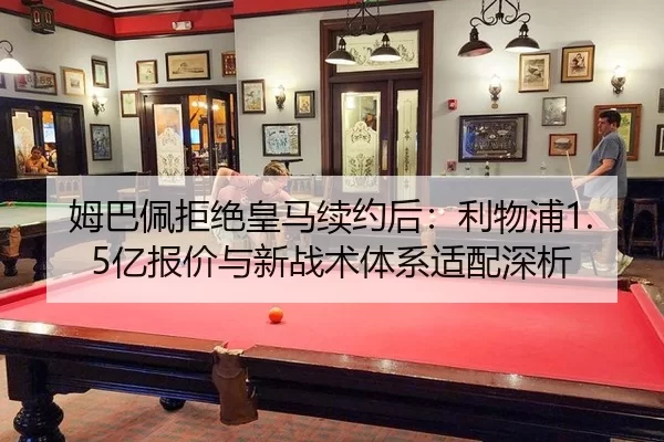 姆巴佩拒绝皇马续约后：利物浦1.5亿报价与新战术体系适配深析