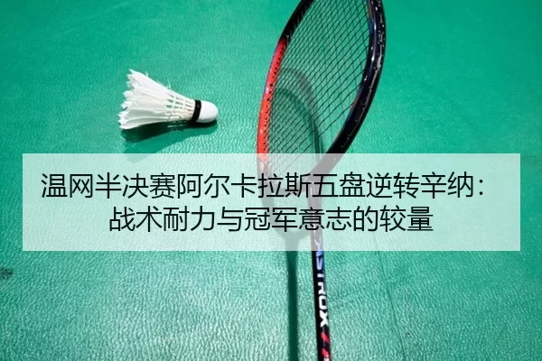 温网半决赛阿尔卡拉斯五盘逆转辛纳：战术耐力与冠军意志的较量